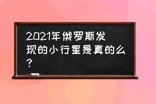 奔向地球 2021年俄罗斯发现的小行星是真的么？