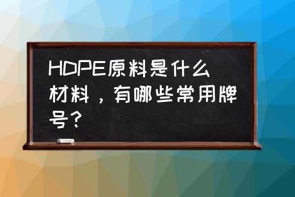 Hdpe是什么材料 HDPE原料是什么材料，有哪些常用牌号？