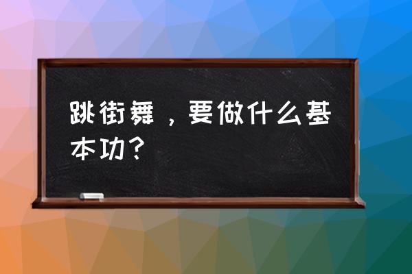 舞蹈起源六大论 跳街舞，要做什么基本功？