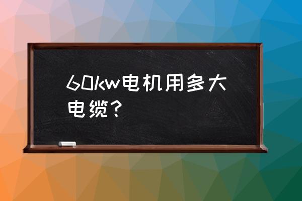 60千瓦配多少平方电缆 60kw电机用多大电缆？