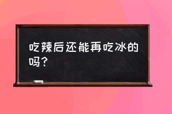 吃辣肚子疼最快缓解方法女生 吃辣后还能再吃冰的吗？