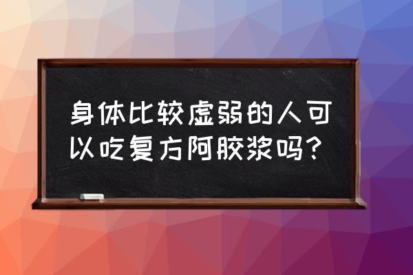 身体虚吃什么好得快 身体比较虚弱的人可以吃复方阿胶浆吗？