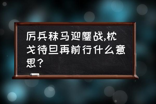 枕戈待旦的意思是什么 厉兵秣马迎鏖战,枕戈待旦再前行什么意思？