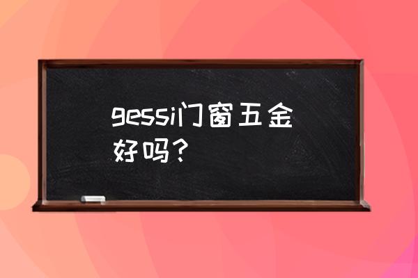 门窗五金品牌排行前十名 gessi门窗五金好吗？