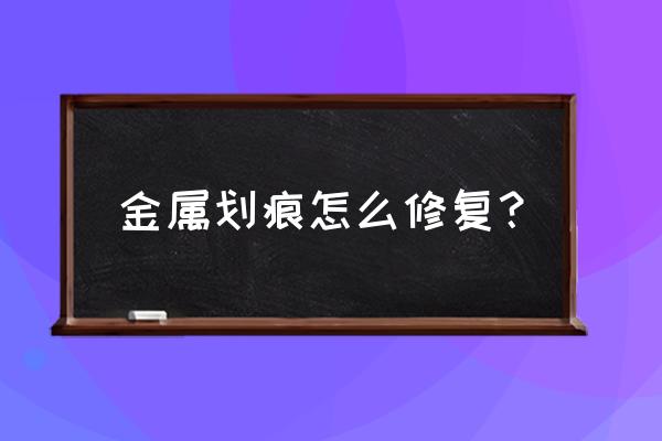 金属修复最好的办法 金属划痕怎么修复？