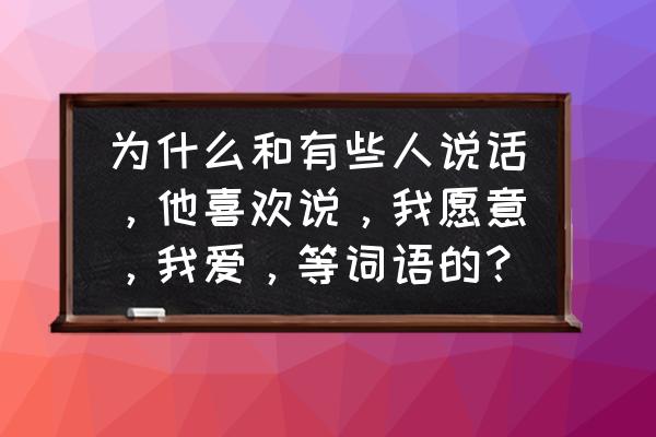 爱的最佳词语 为什么和有些人说话，他喜欢说，我愿意，我爱，等词语的？