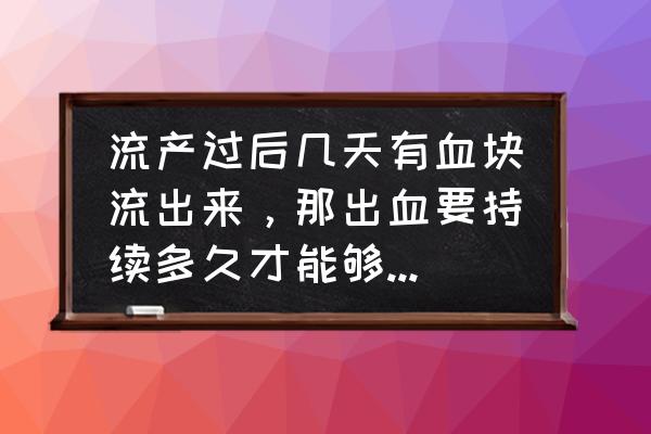 月经完后几天是安全期 流产过后几天有血块流出来，那出血要持续多久才能够流干净的呢？