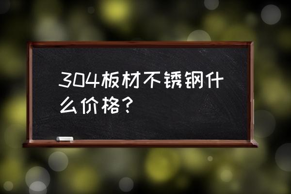 国内304不锈钢价格 304板材不锈钢什么价格？