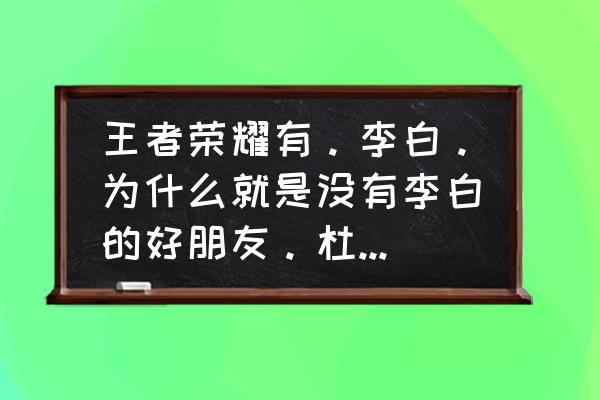 王者荣耀中李白的朋友 王者荣耀有。李白。为什么就是没有李白的好朋友。杜甫。啊？