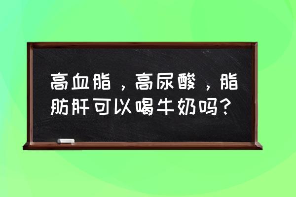 甘油三酯高能喝牛奶吗 高血脂，高尿酸，脂肪肝可以喝牛奶吗？