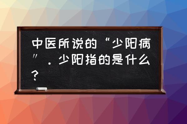 热病是什么 中医所说的“少阳病″。少阳指的是什么？