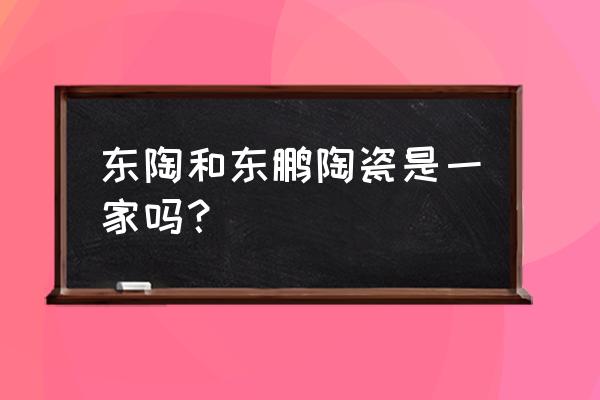 北京东鹏陶瓷 东陶和东鹏陶瓷是一家吗？