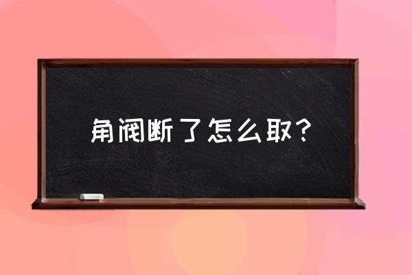 取断角阀的九种方法 角阀断了怎么取？