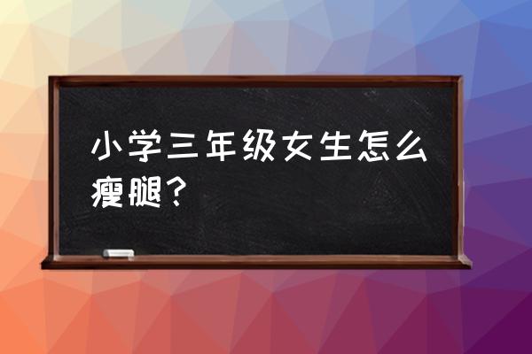 学生瘦腿的最快方法 小学三年级女生怎么瘦腿？