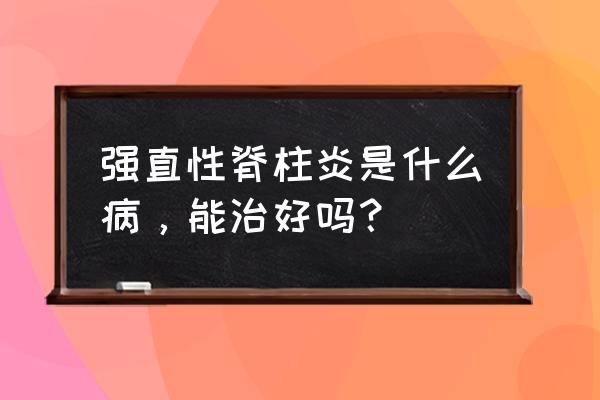 脊柱生理曲度变直能不能恢复 强直性脊柱炎是什么病，能治好吗？