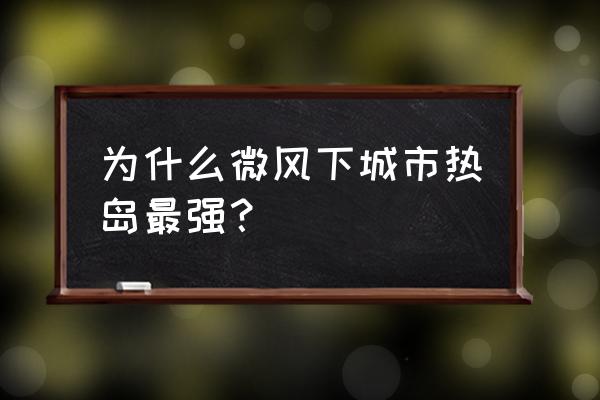 城市热岛效应白天晚上哪个强 为什么微风下城市热岛最强？