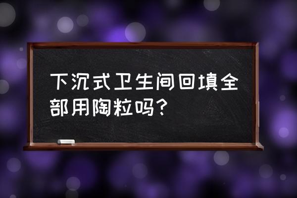 下沉式卫生间用什么回填好 下沉式卫生间回填全部用陶粒吗？