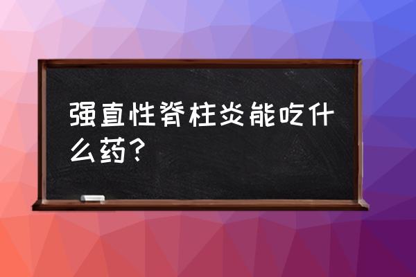 脊柱炎吃什么药好得快 强直性脊柱炎能吃什么药？