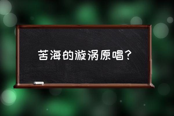 向心公转 苦海的漩涡原唱？