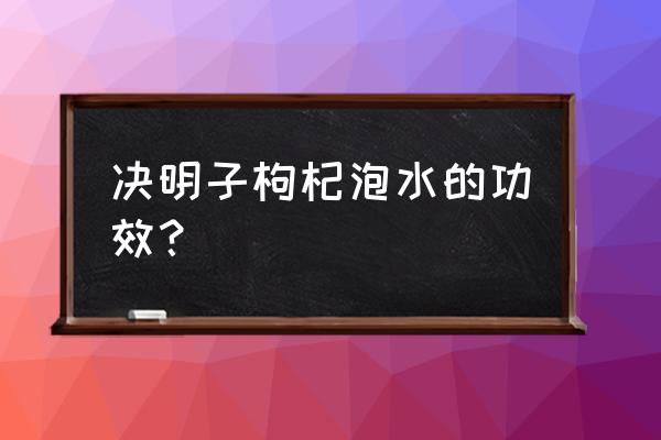 枸杞泡水功效 决明子枸杞泡水的功效？