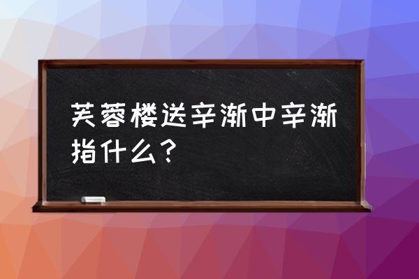 古诗芙蓉楼送辛渐 芙蓉楼送辛渐中辛渐指什么？