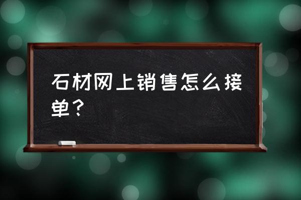 石材销售好做吗 石材网上销售怎么接单？