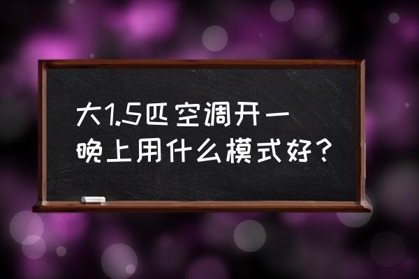 晚上空调开什么模式最好最省电 大1.5匹空调开一晚上用什么模式好？