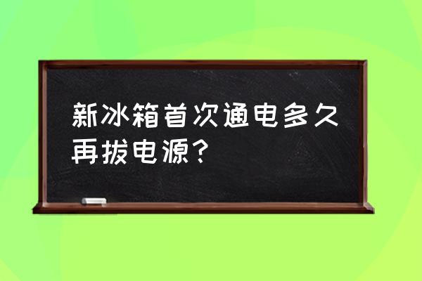 新冰箱要放多久通电 新冰箱首次通电多久再拔电源？