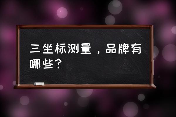 三坐标万能检测夹具设计图 三坐标测量，品牌有哪些？