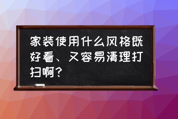 家装设计全套风格 家装使用什么风格既好看、又容易清理打扫啊？