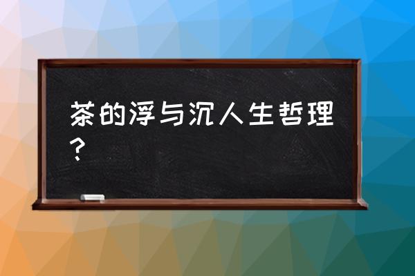 喝茶悟出人生道理短句 茶的浮与沉人生哲理？