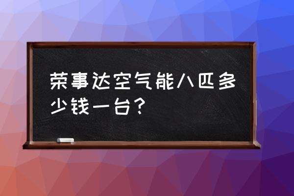 荣事达空气能热水机 荣事达空气能八匹多少钱一台？