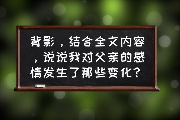 父亲的背影400字优秀作文 背影，结合全文内容，说说我对父亲的感情发生了那些变化？