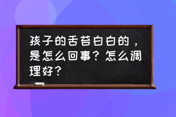 舌头两边没有舌苔啥原因 孩子的舌苔白白的，是怎么回事？怎么调理好？