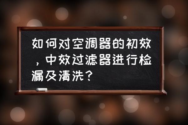 高效过滤器检漏需要什么仪器 如何对空调器的初效，中效过滤器进行检漏及清洗？