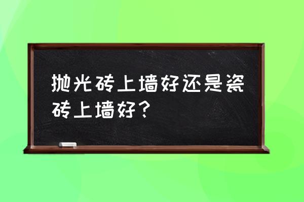 上墙用瓷砖还是瓷片好 抛光砖上墙好还是瓷砖上墙好？