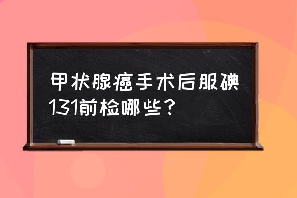 甲状腺癌术后tsh最好标准是多少 甲状腺癌手术后服碘131前检哪些？