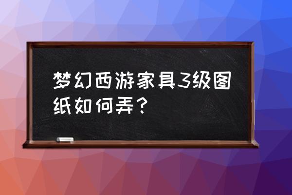 家具配方 梦幻西游家具3级图纸如何弄？