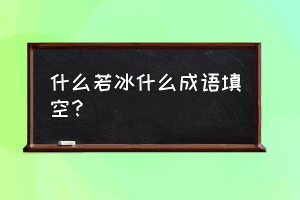 若能组什么词语 什么若冰什么成语填空？