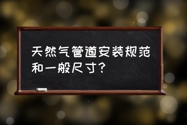 天然气管道室外安装国家标准 天然气管道安装规范和一般尺寸？