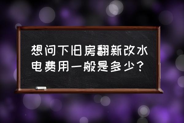 老房子翻新装修方案多少钱 想问下旧房翻新改水电费用一般是多少？