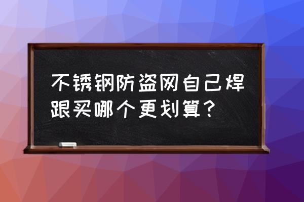 做防盗窗的利润有多大 不锈钢防盗网自己焊跟买哪个更划算？