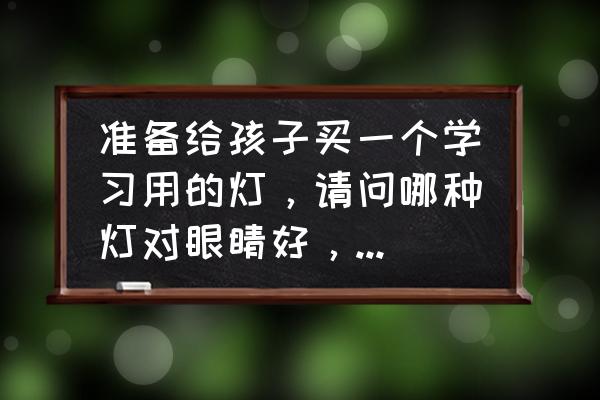 哪个牌子护眼灯孩子学习用最好 准备给孩子买一个学习用的灯，请问哪种灯对眼睛好，怎么挑选？