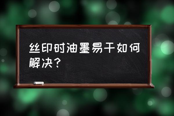 丝网印刷时油墨干得快怎么解决 丝印时油墨易干如何解决？