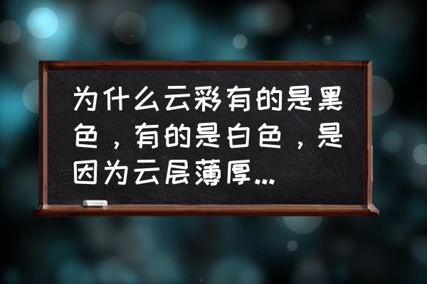 为什么有的云是白的有的是黑的 为什么云彩有的是黑色，有的是白色，是因为云层薄厚的关系吗？