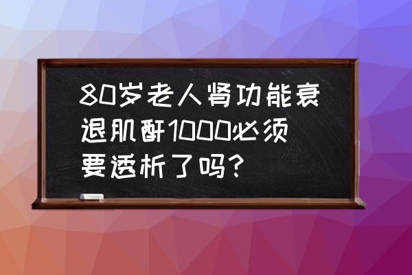 肾功能衰竭要紧吗 80岁老人肾功能衰退肌酐1000必须要透析了吗？