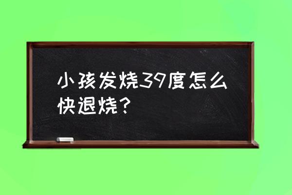 发烧吃什么药好得快 小孩发烧39度怎么快退烧？