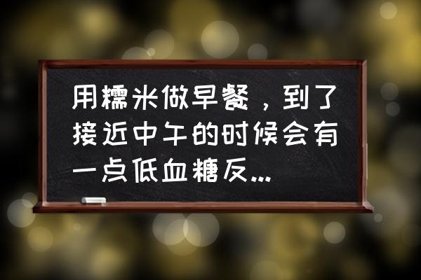 三种人容易低血糖 用糯米做早餐，到了接近中午的时候会有一点低血糖反应，为什么？