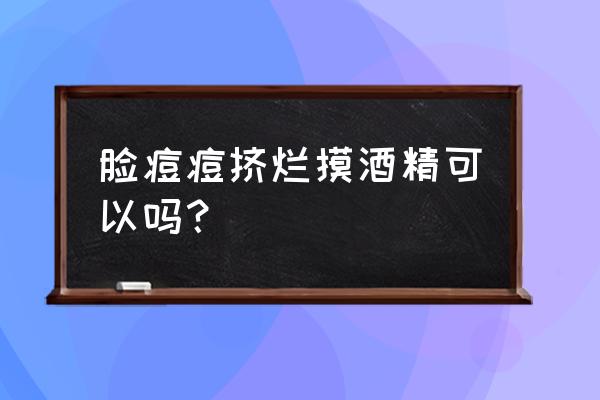 酒精可以擦脸上痘痘吗 脸痘痘挤烂摸酒精可以吗？