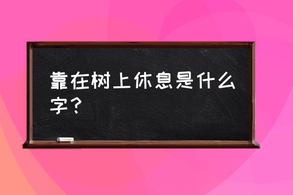 保留一半放弃一半打一字 靠在树上休息是什么字？